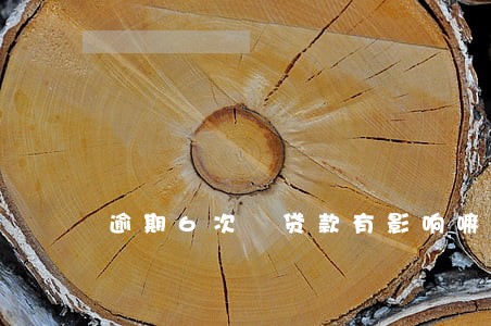 逾期6次 贷款有影响嘛 逾期6次 贷款有影响嘛